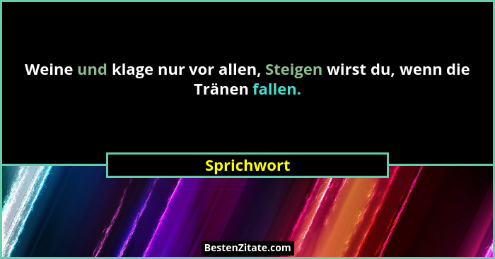Weine und klage nur vor allen, Steigen wirst du, wenn die Tränen fallen.... - Sprichwort