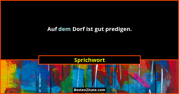 Auf dem Dorf ist gut predigen.... - Sprichwort
