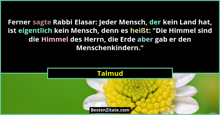 Ferner sagte Rabbi Elasar: Jeder Mensch, der kein Land hat, ist eigentlich kein Mensch, denn es heißt: "Die Himmel sind die Himmel des He... - Talmud