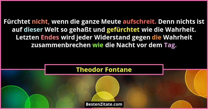 Fürchtet nicht, wenn die ganze Meute aufschreit. Denn nichts ist auf dieser Welt so gehaßt und gefürchtet wie die Wahrheit. Letzten... - Theodor Fontane