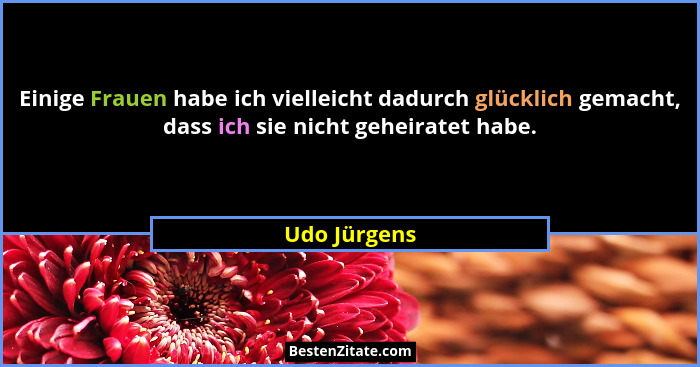 Einige Frauen habe ich vielleicht dadurch glücklich gemacht, dass ich sie nicht geheiratet habe.... - Udo Jürgens