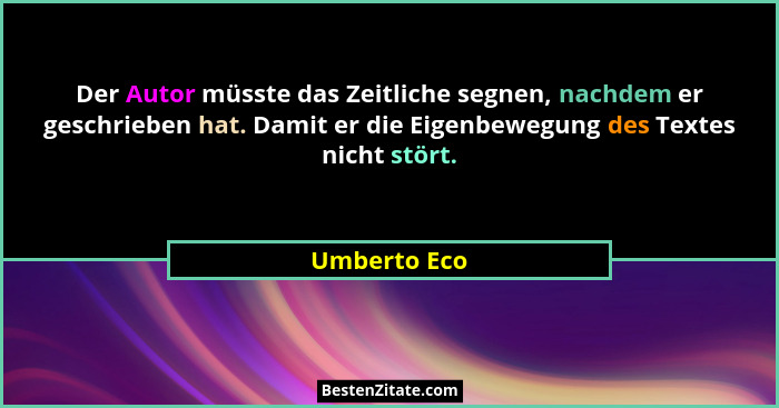 Der Autor müsste das Zeitliche segnen, nachdem er geschrieben hat. Damit er die Eigenbewegung des Textes nicht stört.... - Umberto Eco
