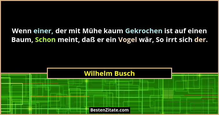 Wenn einer, der mit Mühe kaum Gekrochen ist auf einen Baum, Schon meint, daß er ein Vogel wär, So irrt sich der.... - Wilhelm Busch