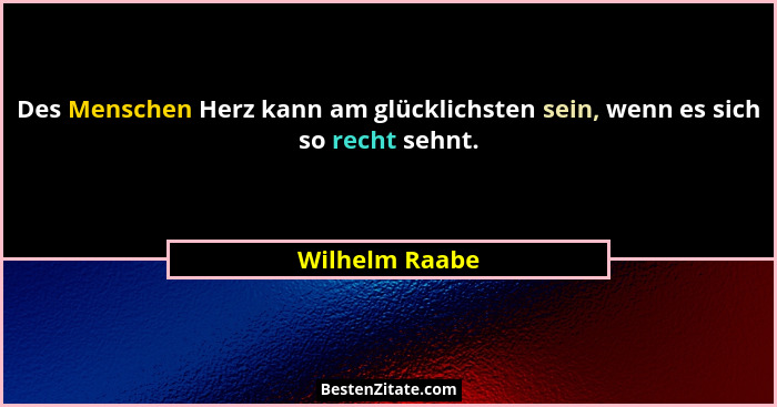Des Menschen Herz kann am glücklichsten sein, wenn es sich so recht sehnt.... - Wilhelm Raabe