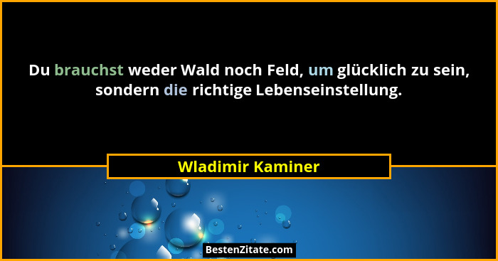 Du brauchst weder Wald noch Feld, um glücklich zu sein, sondern die richtige Lebenseinstellung.... - Wladimir Kaminer