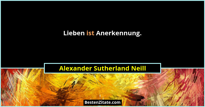 Lieben ist Anerkennung.... - Alexander Sutherland Neill