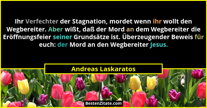 Ihr Verfechter der Stagnation, mordet wenn ihr wollt den Wegbereiter. Aber wißt, daß der Mord an dem Wegbereiter die Eröffnungsfe... - Andreas Laskaratos