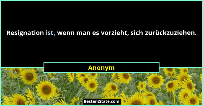 Resignation ist, wenn man es vorzieht, sich zurückzuziehen.... - Anonym