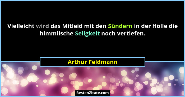 Vielleicht wird das Mitleid mit den Sündern in der Hölle die himmlische Seligkeit noch vertiefen.... - Arthur Feldmann