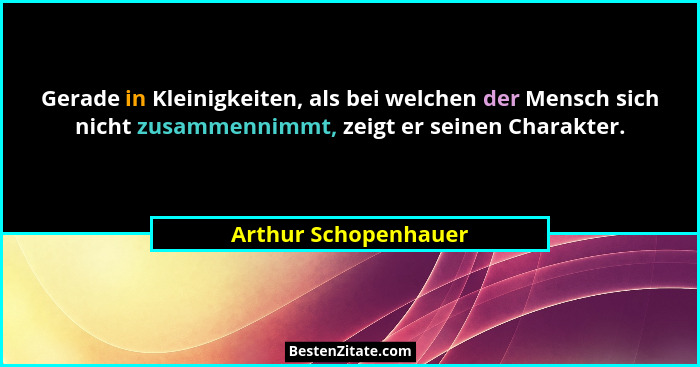 Gerade in Kleinigkeiten, als bei welchen der Mensch sich nicht zusammennimmt, zeigt er seinen Charakter.... - Arthur Schopenhauer