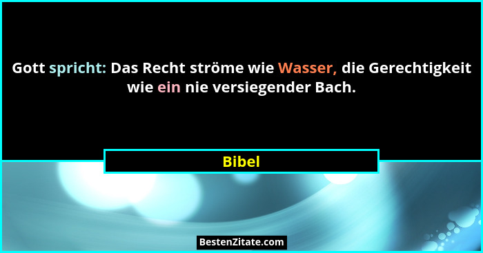 Gott spricht: Das Recht ströme wie Wasser, die Gerechtigkeit wie ein nie versiegender Bach.... - Bibel