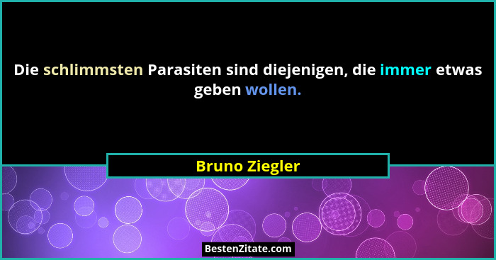 Die schlimmsten Parasiten sind diejenigen, die immer etwas geben wollen.... - Bruno Ziegler