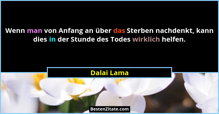 Wenn man von Anfang an über das Sterben nachdenkt, kann dies in der Stunde des Todes wirklich helfen.... - Dalai Lama