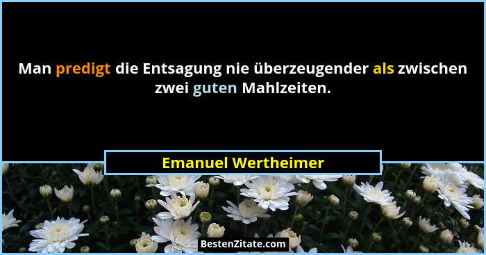 Man predigt die Entsagung nie überzeugender als zwischen zwei guten Mahlzeiten.... - Emanuel Wertheimer