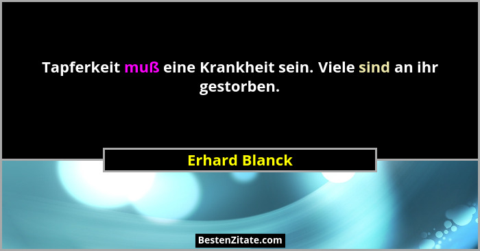 Tapferkeit muß eine Krankheit sein. Viele sind an ihr gestorben.... - Erhard Blanck