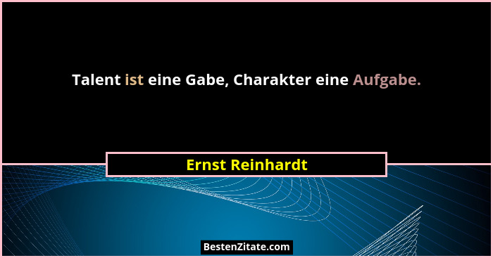 Talent ist eine Gabe, Charakter eine Aufgabe.... - Ernst Reinhardt