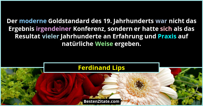 Der moderne Goldstandard des 19. Jahrhunderts war nicht das Ergebnis irgendeiner Konferenz, sondern er hatte sich als das Resultat vi... - Ferdinand Lips