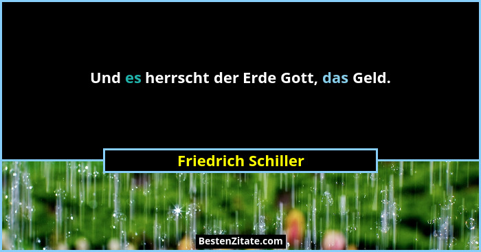 Und es herrscht der Erde Gott, das Geld.... - Friedrich Schiller