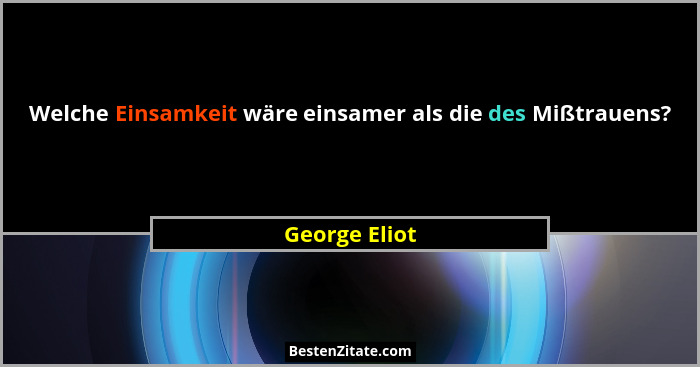 Welche Einsamkeit wäre einsamer als die des Mißtrauens?... - George Eliot