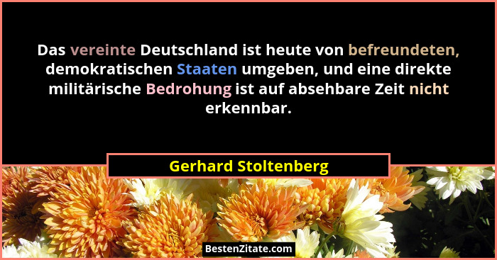 Das vereinte Deutschland ist heute von befreundeten, demokratischen Staaten umgeben, und eine direkte militärische Bedrohung ist... - Gerhard Stoltenberg