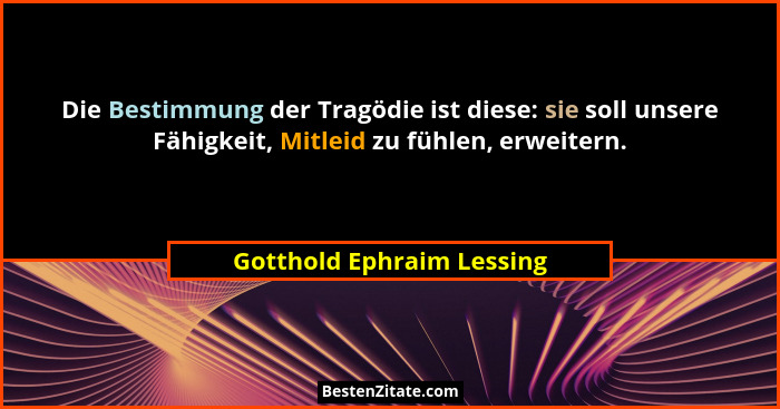 Die Bestimmung der Tragödie ist diese: sie soll unsere Fähigkeit, Mitleid zu fühlen, erweitern.... - Gotthold Ephraim Lessing