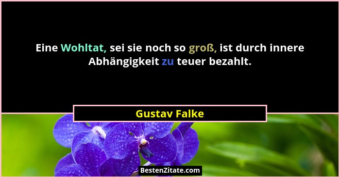 Eine Wohltat, sei sie noch so groß, ist durch innere Abhängigkeit zu teuer bezahlt.... - Gustav Falke