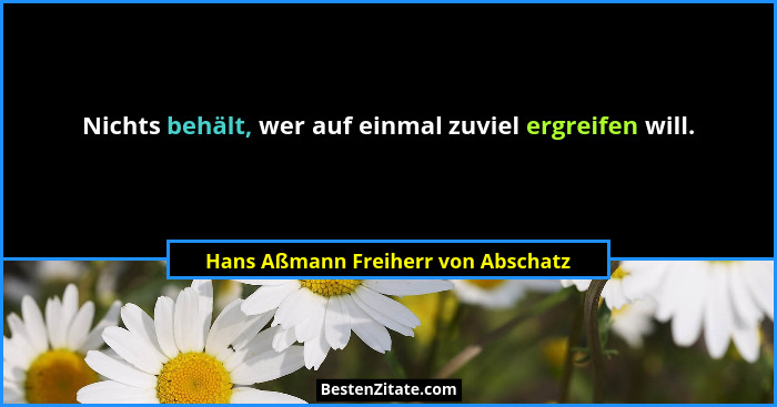 Nichts behält, wer auf einmal zuviel ergreifen will.... - Hans Aßmann Freiherr von Abschatz