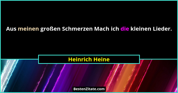 Aus meinen großen Schmerzen Mach ich die kleinen Lieder.... - Heinrich Heine