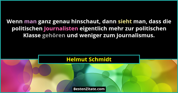 Wenn man ganz genau hinschaut, dann sieht man, dass die politischen Journalisten eigentlich mehr zur politischen Klasse gehören und w... - Helmut Schmidt