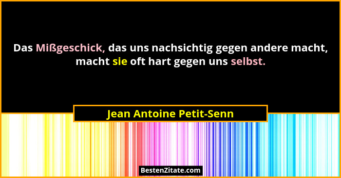 Das Mißgeschick, das uns nachsichtig gegen andere macht, macht sie oft hart gegen uns selbst.... - Jean Antoine Petit-Senn