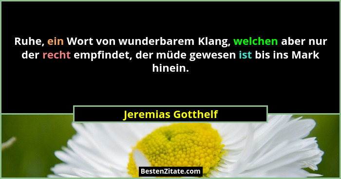 Ruhe, ein Wort von wunderbarem Klang, welchen aber nur der recht empfindet, der müde gewesen ist bis ins Mark hinein.... - Jeremias Gotthelf