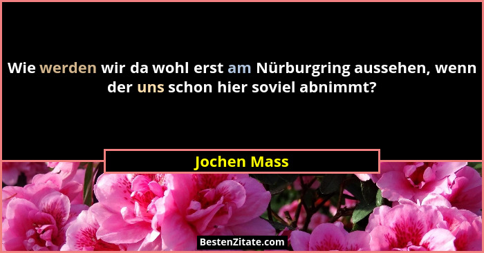 Wie werden wir da wohl erst am Nürburgring aussehen, wenn der uns schon hier soviel abnimmt?... - Jochen Mass