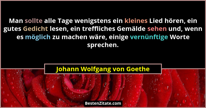 Man sollte alle Tage wenigstens ein kleines Lied hören, ein gutes Gedicht lesen, ein treffliches Gemälde sehen und, wenn... - Johann Wolfgang von Goethe