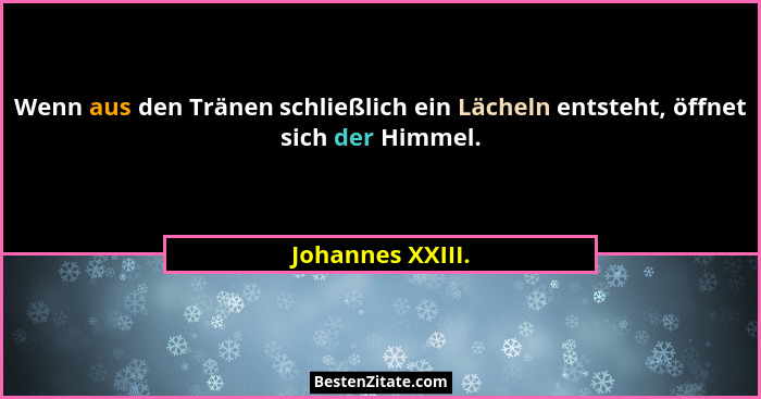 Wenn aus den Tränen schließlich ein Lächeln entsteht, öffnet sich der Himmel.... - Johannes XXIII.