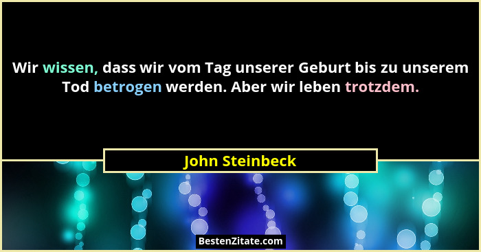 Wir wissen, dass wir vom Tag unserer Geburt bis zu unserem Tod betrogen werden. Aber wir leben trotzdem.... - John Steinbeck