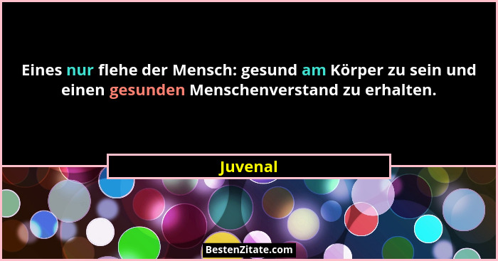 Eines nur flehe der Mensch: gesund am Körper zu sein und einen gesunden Menschenverstand zu erhalten.... - Juvenal