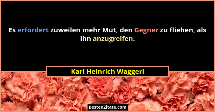 Es erfordert zuweilen mehr Mut, den Gegner zu fliehen, als ihn anzugreifen.... - Karl Heinrich Waggerl