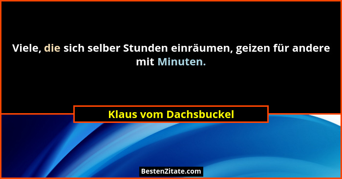 Viele, die sich selber Stunden einräumen, geizen für andere mit Minuten.... - Klaus vom Dachsbuckel