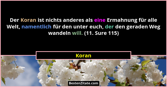 Der Koran ist nichts anderes als eine Ermahnung für alle Welt, namentlich für den unter euch, der den geraden Weg wandeln will. (11. Sure 115)... - Koran