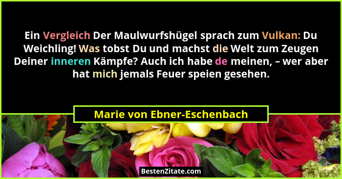 Ein Vergleich Der Maulwurfshügel sprach zum Vulkan: Du Weichling! Was tobst Du und machst die Welt zum Zeugen Deiner inne... - Marie von Ebner-Eschenbach