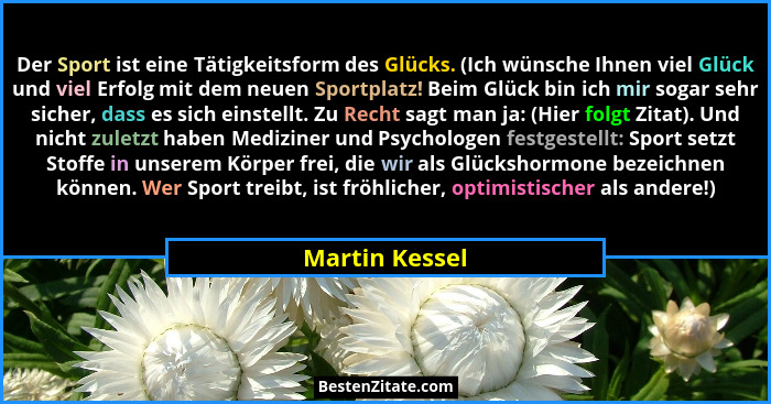 Der Sport ist eine Tätigkeitsform des Glücks. (Ich wünsche Ihnen viel Glück und viel Erfolg mit dem neuen Sportplatz! Beim Glück bin i... - Martin Kessel