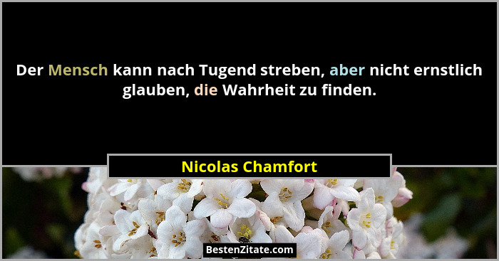Der Mensch kann nach Tugend streben, aber nicht ernstlich glauben, die Wahrheit zu finden.... - Nicolas Chamfort