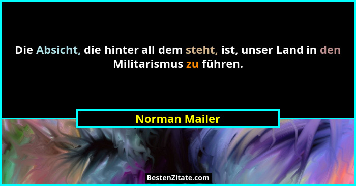 Die Absicht, die hinter all dem steht, ist, unser Land in den Militarismus zu führen.... - Norman Mailer