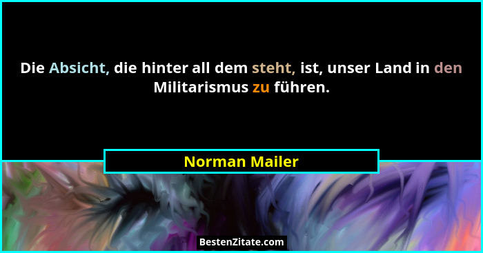 Die Absicht, die hinter all dem steht, ist, unser Land in den Militarismus zu führen.... - Norman Mailer