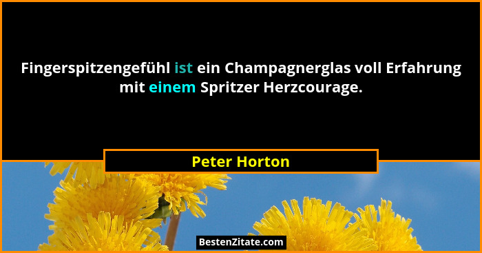 Fingerspitzengefühl ist ein Champagnerglas voll Erfahrung mit einem Spritzer Herzcourage.... - Peter Horton