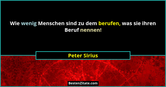 Wie wenig Menschen sind zu dem berufen, was sie ihren Beruf nennen!... - Peter Sirius