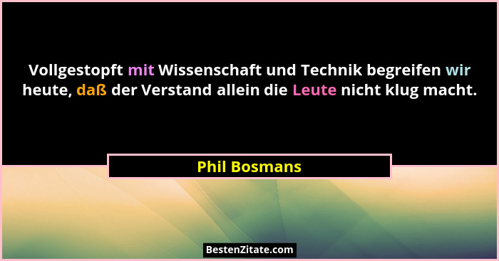 Vollgestopft mit Wissenschaft und Technik begreifen wir heute, daß der Verstand allein die Leute nicht klug macht.... - Phil Bosmans