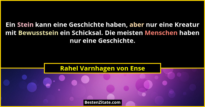 Ein Stein kann eine Geschichte haben, aber nur eine Kreatur mit Bewusstsein ein Schicksal. Die meisten Menschen haben nur e... - Rahel Varnhagen von Ense