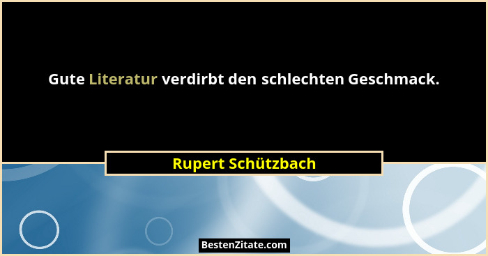 Gute Literatur verdirbt den schlechten Geschmack.... - Rupert Schützbach