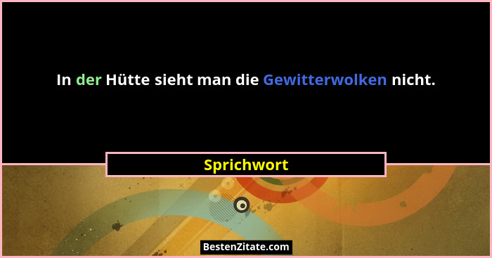 In der Hütte sieht man die Gewitterwolken nicht.... - Sprichwort